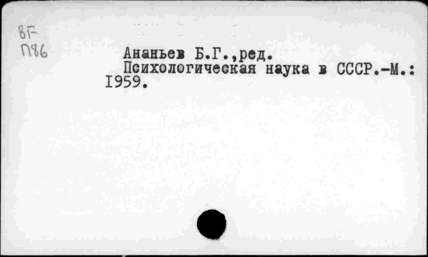 ﻿Ананьев Б.Г.,ред.
Психологическая наука в СССР.-М.: 1959.